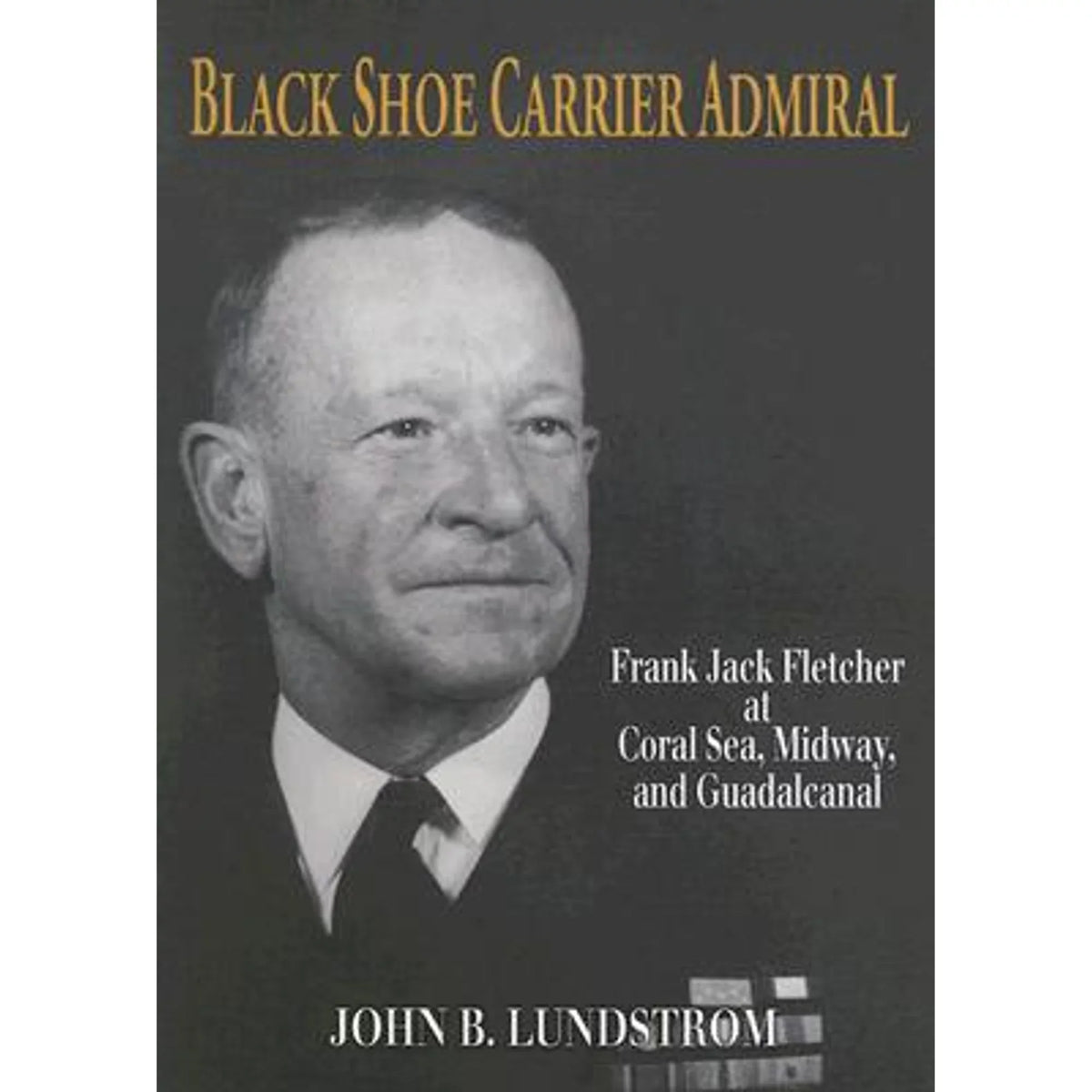 Black Shoe Carrier Admiral: Frank Jack Fletcher at Coral Seas; Midway; and Guadalcanal (Hardcover 9781591144755) by John B Lundstrom